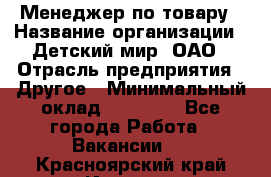 Менеджер по товару › Название организации ­ Детский мир, ОАО › Отрасль предприятия ­ Другое › Минимальный оклад ­ 30 000 - Все города Работа » Вакансии   . Красноярский край,Игарка г.